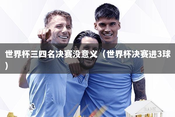 世界杯三四名决赛没意义（世界杯决赛进3球）