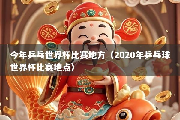 今年乒乓世界杯比赛地方（2020年乒乓球世界杯比赛地点）