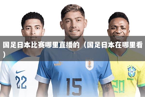 国足日本比赛哪里直播的（国足日本在哪里看）