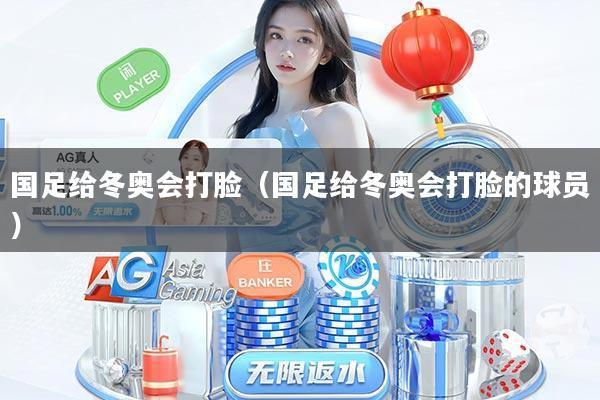 国足给冬奥会打脸（国足给冬奥会打脸的球员）