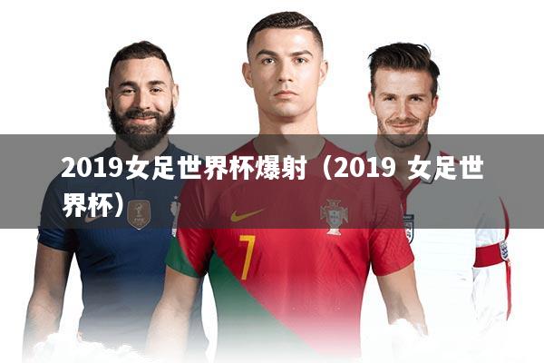 2019女足世界杯爆射(2019 女足世界杯)
